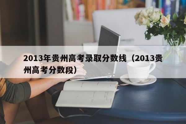 2013年贵州高考录取分数线（2013贵州高考分数段）