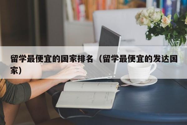 留学最便宜的国家排名（留学最便宜的发达国家）