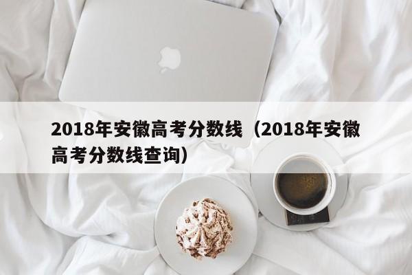 2018年安徽高考分数线（2018年安徽高考分数线查询）