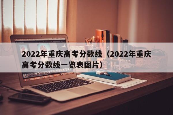 2022年重庆高考分数线（2022年重庆高考分数线一览表图片）