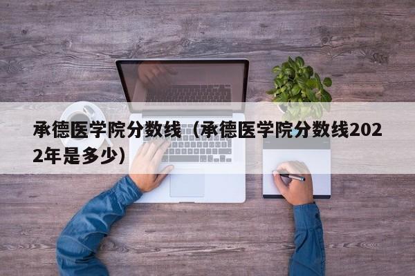 承德医学院分数线（承德医学院分数线2022年是多少）