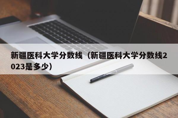 新疆医科大学分数线（新疆医科大学分数线2023是多少）