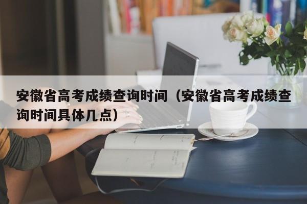 安徽省高考成绩查询时间（安徽省高考成绩查询时间具体几点）