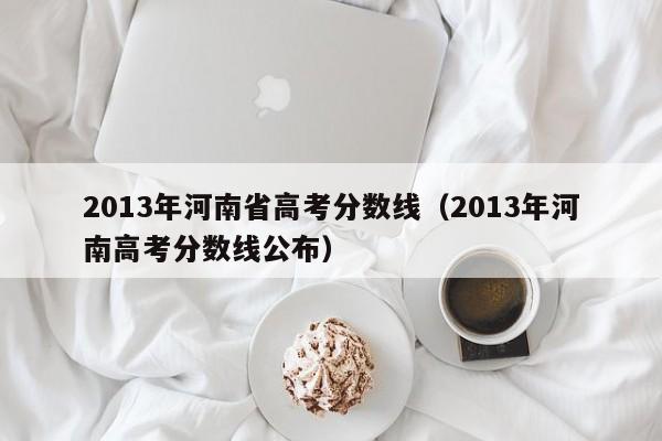 2013年河南省高考分数线（2013年河南高考分数线公布）