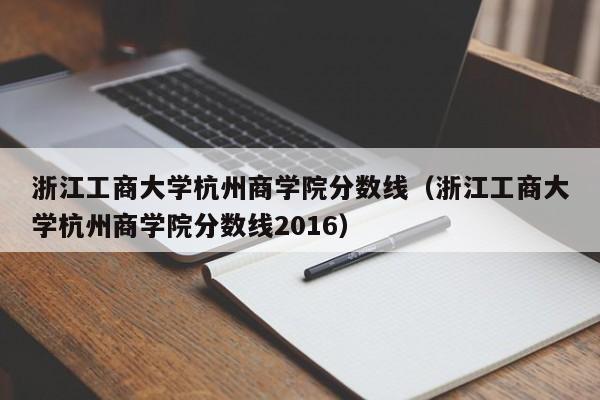 浙江工商大学杭州商学院分数线（浙江工商大学杭州商学院分数线2016）