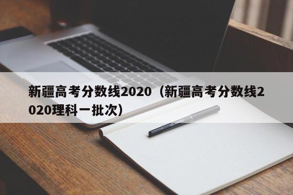 新疆高考分数线2020（新疆高考分数线2020理科一批次）