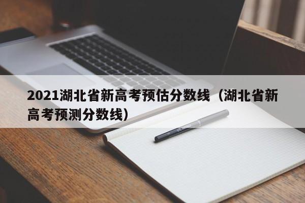 2021湖北省新高考预估分数线（湖北省新高考预测分数线）