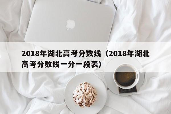 2018年湖北高考分数线（2018年湖北高考分数线一分一段表）