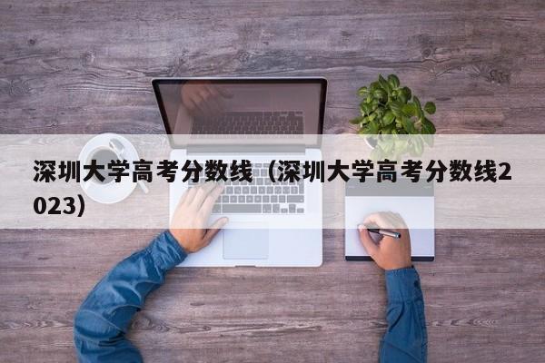 深圳大学高考分数线（深圳大学高考分数线2023）