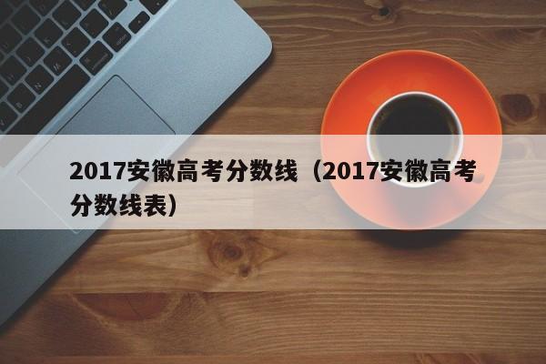 2017安徽高考分数线（2017安徽高考分数线表）