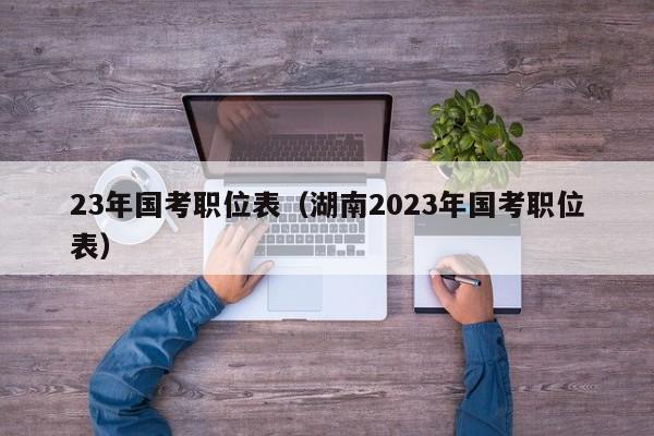 23年国考职位表（湖南2023年国考职位表）