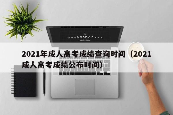 2021年成人高考成绩查询时间（2021成人高考成绩公布时间）