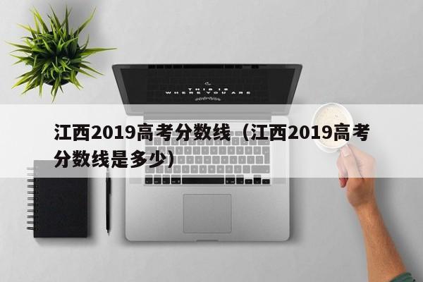 江西2019高考分数线（江西2019高考分数线是多少）