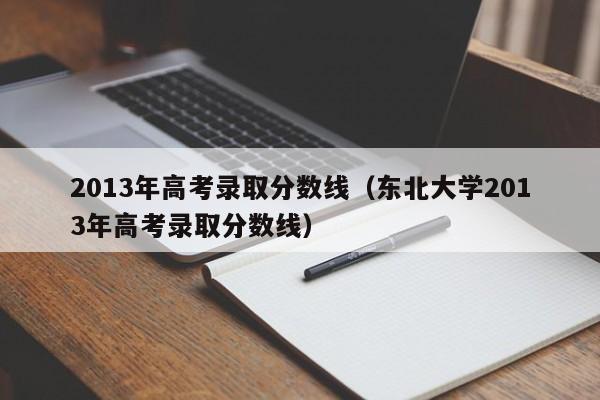 2013年高考录取分数线（东北大学2013年高考录取分数线）