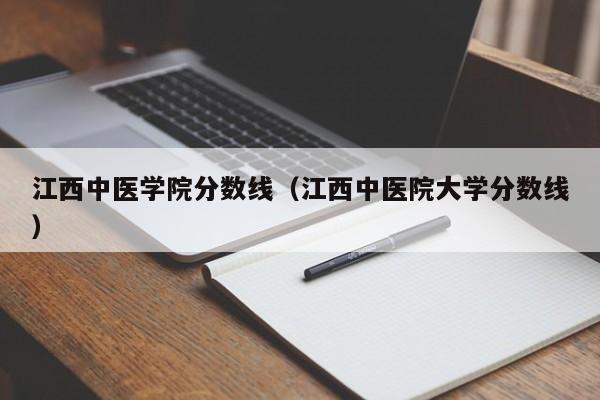 江西中医学院分数线（江西中医院大学分数线）