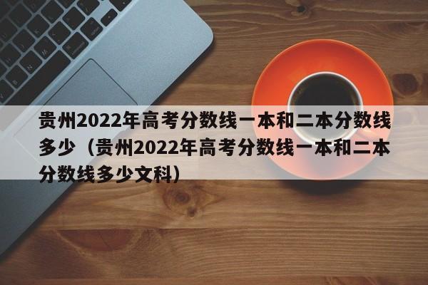 贵州2022年高考分数线一本和二本分数线多少（贵州2022年高考分数线一本和二本分数线多少文科）