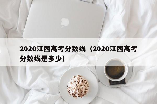 2020江西高考分数线（2020江西高考分数线是多少）