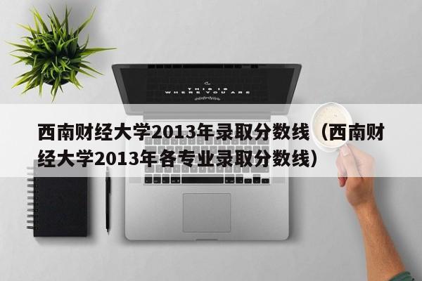 西南财经大学2013年录取分数线（西南财经大学2013年各专业录取分数线）