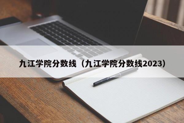 九江学院分数线（九江学院分数线2023）