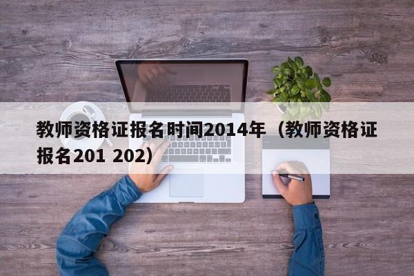 教师资格证报名时间2014年（教师资格证报名201 202）