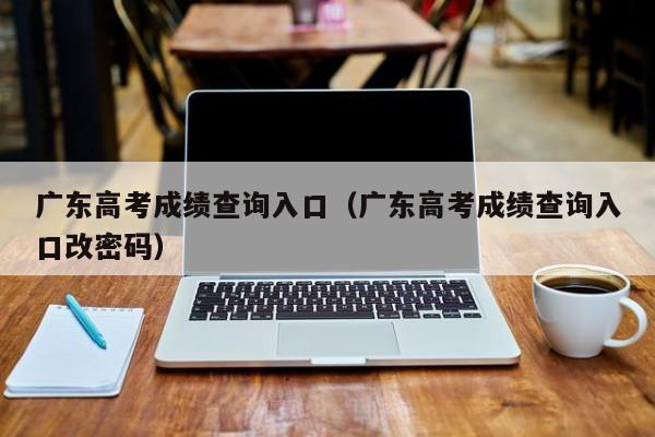 广东高考成绩查询入口（广东高考成绩查询入口改密码）