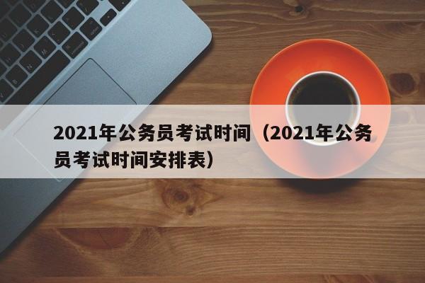 2021年公务员考试时间（2021年公务员考试时间安排表）