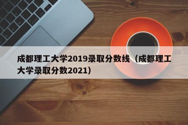 成都理工大学2019录取分数线（成都理工大学录取分数2021）