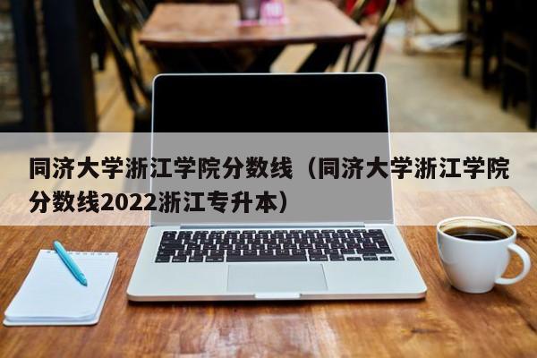 同济大学浙江学院分数线（同济大学浙江学院分数线2022浙江专升本）