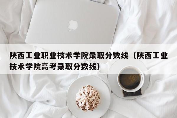 陕西工业职业技术学院录取分数线（陕西工业技术学院高考录取分数线）