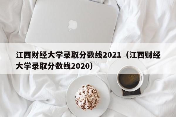 江西财经大学录取分数线2021（江西财经大学录取分数线2020）