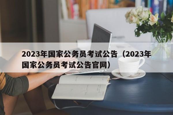 2023年国家公务员考试公告（2023年国家公务员考试公告官网）