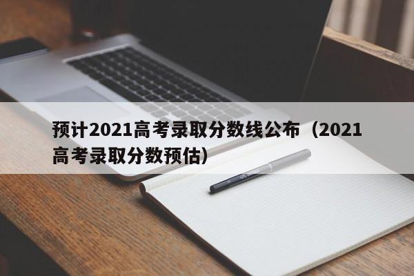 预计2021高考录取分数线公布（2021高考录取分数预估）