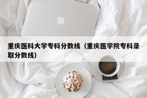 重庆医科大学专科分数线（重庆医学院专科录取分数线）