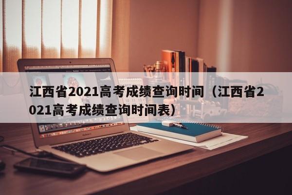 江西省2021高考成绩查询时间（江西省2021高考成绩查询时间表）