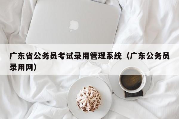 广东省公务员考试录用管理系统（广东公务员录用网）