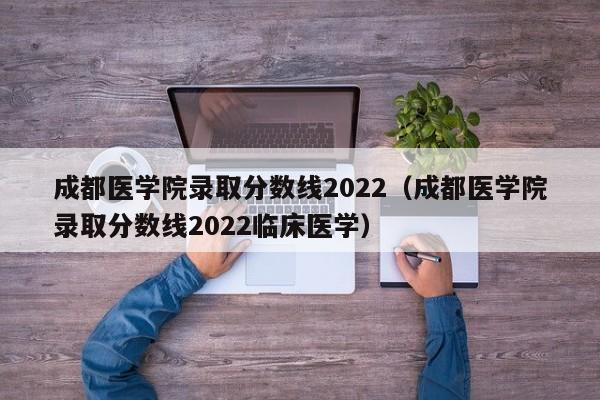 成都医学院录取分数线2022（成都医学院录取分数线2022临床医学）