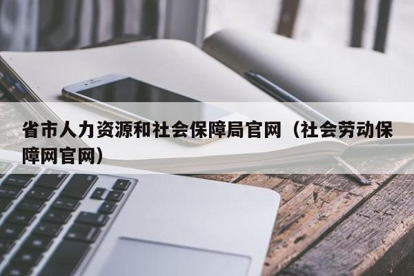 省市人力资源和社会保障局官网（社会劳动保障网官网）