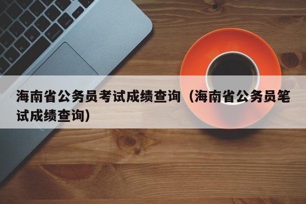 海南省公务员考试成绩查询（海南省公务员笔试成绩查询）