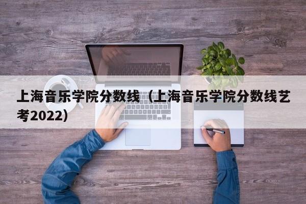 上海音乐学院分数线（上海音乐学院分数线艺考2022）