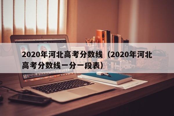 2020年河北高考分数线（2020年河北高考分数线一分一段表）