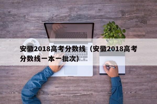 安徽2018高考分数线（安徽2018高考分数线一本一批次）