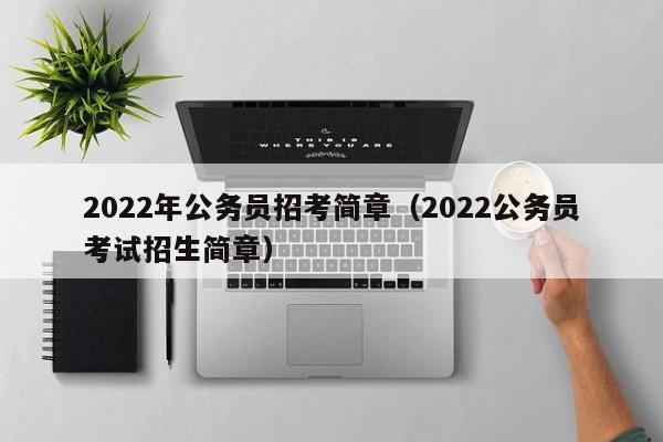 2022年公务员招考简章（2022公务员考试招生简章）