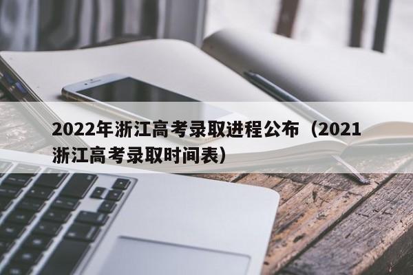 2022年浙江高考录取进程公布（2021浙江高考录取时间表）