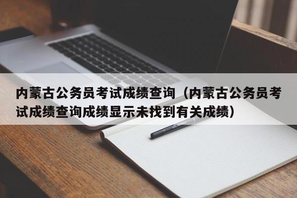 内蒙古公务员考试成绩查询（内蒙古公务员考试成绩查询成绩显示未找到有关成绩）