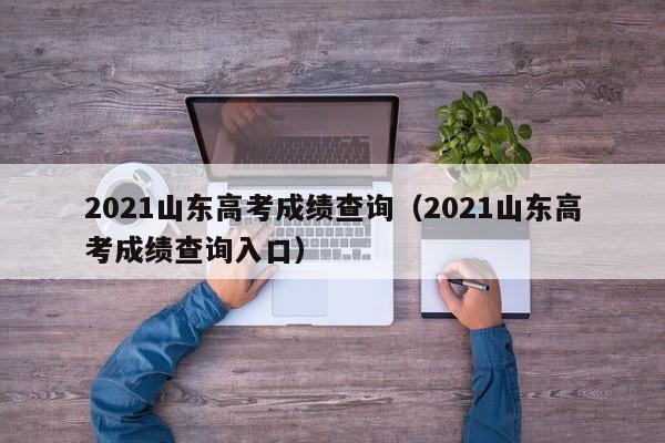 2021山东高考成绩查询（2021山东高考成绩查询入口）