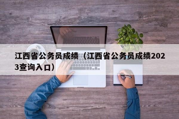 江西省公务员成绩（江西省公务员成绩2023查询入口）