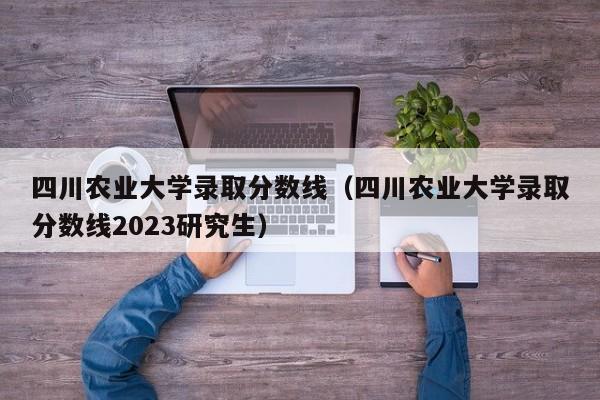 四川农业大学录取分数线（四川农业大学录取分数线2023研究生）