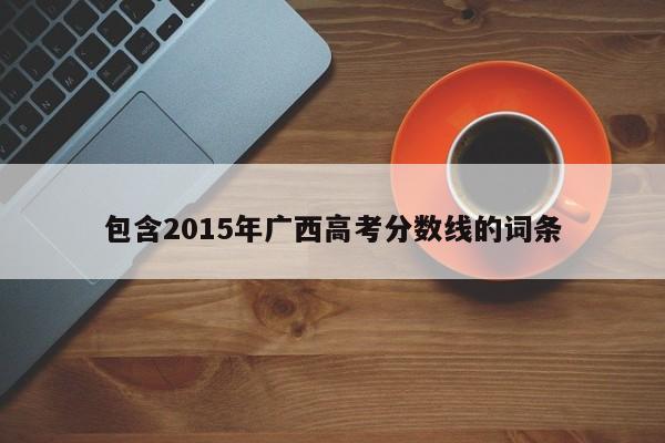 包含2015年广西高考分数线的词条