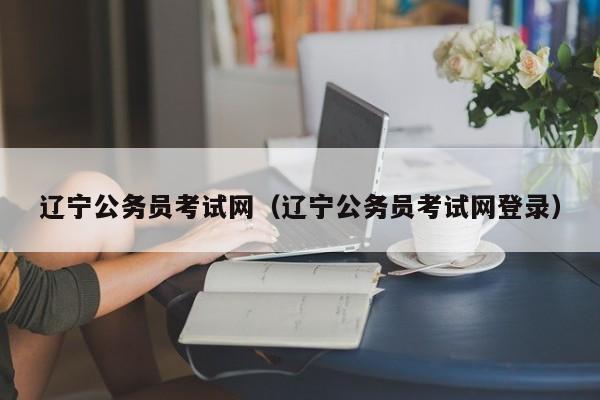 辽宁公务员考试网（辽宁公务员考试网登录）