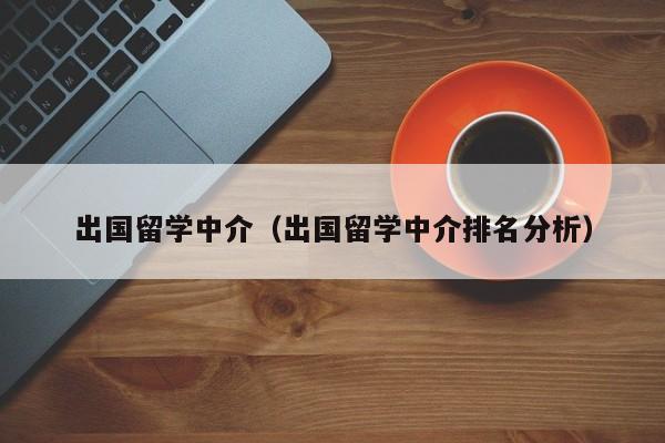 出国留学中介（出国留学中介排名分析）